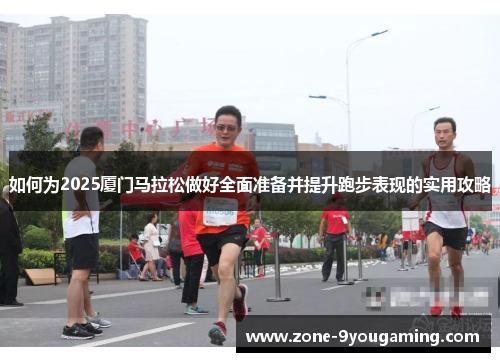 如何为2025厦门马拉松做好全面准备并提升跑步表现的实用攻略