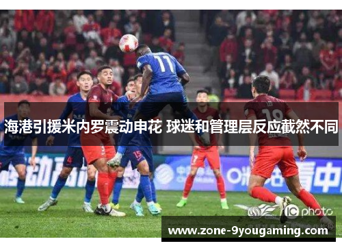 海港引援米内罗震动申花 球迷和管理层反应截然不同