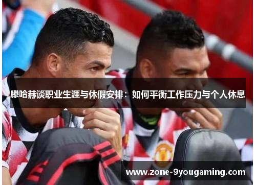 滕哈赫谈职业生涯与休假安排：如何平衡工作压力与个人休息