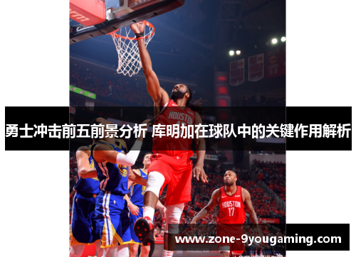 勇士冲击前五前景分析 库明加在球队中的关键作用解析