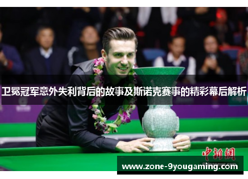 卫冕冠军意外失利背后的故事及斯诺克赛事的精彩幕后解析