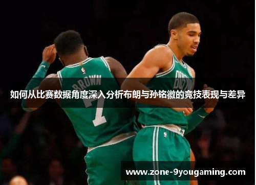 如何从比赛数据角度深入分析布朗与孙铭徽的竞技表现与差异 如何从比赛数据角度深入分析布朗与孙铭徽的竞技表现与差异