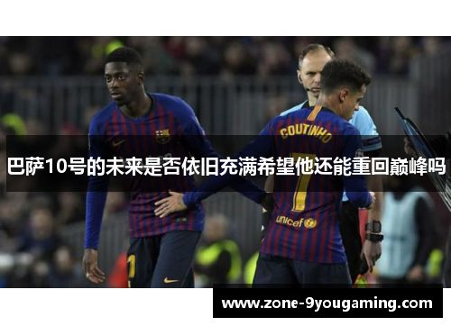 巴萨10号的未来是否依旧充满希望他还能重回巅峰吗 巴萨10号的未来是否依旧充满希望他还能重回巅峰吗