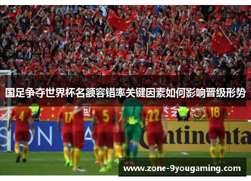 国足争夺世界杯名额容错率关键因素如何影响晋级形势 国足争夺世界杯名额容错率关键因素如何影响晋级形势
