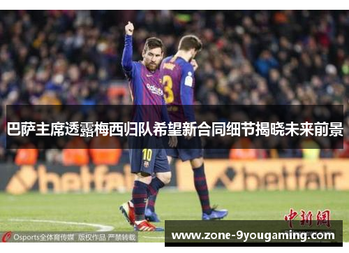 巴萨主席透露梅西归队希望新合同细节揭晓未来前景