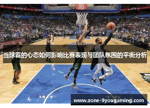 当球霸的心态如何影响比赛表现与团队氛围的平衡分析 当球霸的心态如何影响比赛表现与团队氛围的平衡分析