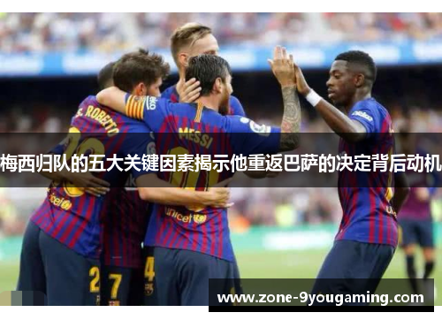 梅西归队的五大关键因素揭示他重返巴萨的决定背后动机