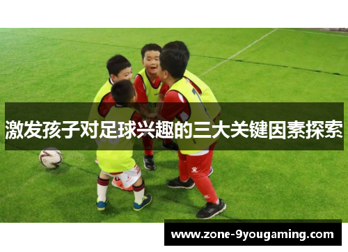 激发孩子对足球兴趣的三大关键因素探索