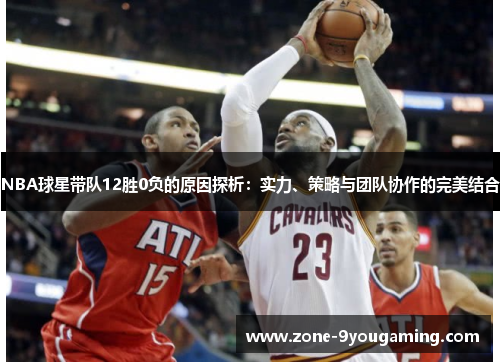 NBA球星带队12胜0负的原因探析:实力、策略与团队协作的完美结合 NBA球星带队12胜0负的原因探析:实力、策略与团队协作的完美结合