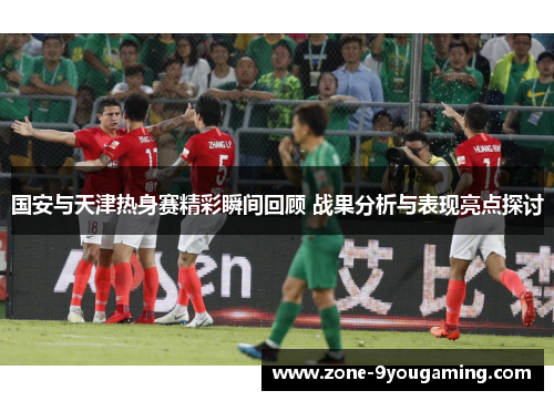 国安与天津热身赛精彩瞬间回顾 战果分析与表现亮点探讨