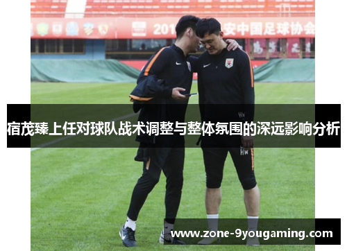 宿茂臻上任对球队战术调整与整体氛围的深远影响分析