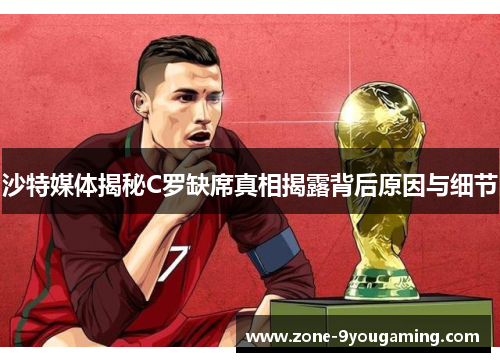 沙特媒体揭秘C罗缺席真相揭露背后原因与细节