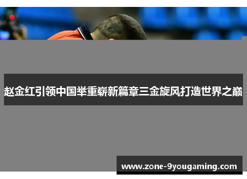 赵金红引领中国举重崭新篇章三金旋风打造世界之巅