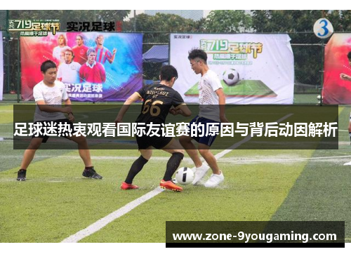 足球迷热衷观看国际友谊赛的原因与背后动因解析 足球迷热衷观看国际友谊赛的原因与背后动因解析