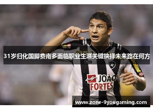 31岁归化国脚费南多面临职业生涯关键抉择未来路在何方 31岁归化国脚费南多面临职业生涯关键抉择未来路在何方