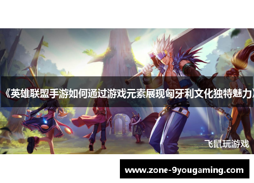 《英雄联盟手游如何通过游戏元素展现匈牙利文化独特魅力》