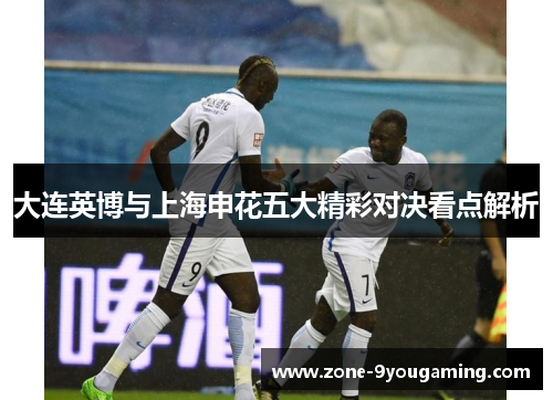 大连英博与上海申花五大精彩对决看点解析