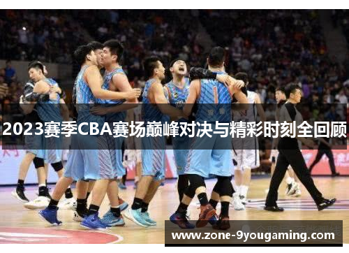 2023赛季CBA赛场巅峰对决与精彩时刻全回顾
