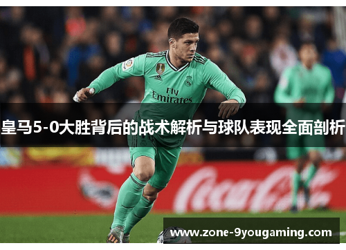 皇马5-0大胜背后的战术解析与球队表现全面剖析