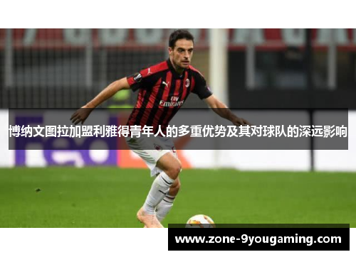 博纳文图拉加盟利雅得青年人的多重优势及其对球队的深远影响