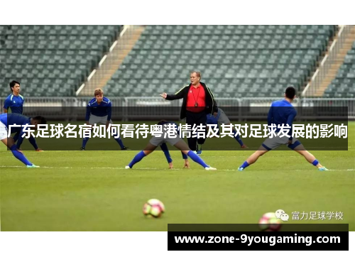 广东足球名宿如何看待粤港情结及其对足球发展的影响