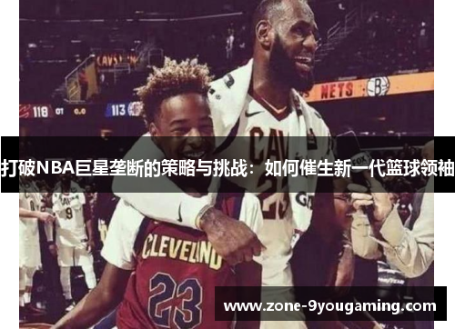 打破NBA巨星垄断的策略与挑战:如何催生新一代篮球领袖 打破NBA巨星垄断的策略与挑战:如何催生新一代篮球领袖