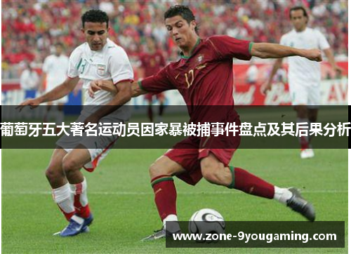 葡萄牙五大著名运动员因家暴被捕事件盘点及其后果分析
