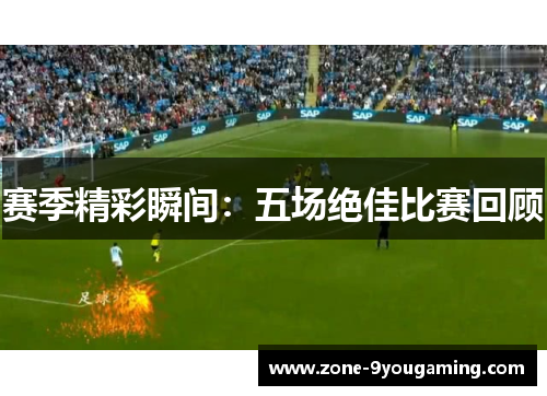 赛季精彩瞬间：五场绝佳比赛回顾