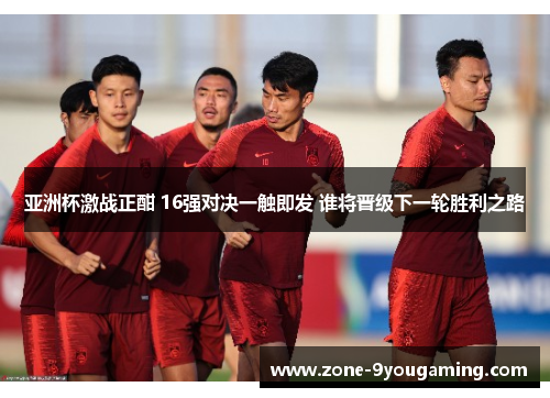 亚洲杯激战正酣 16强对决一触即发 谁将晋级下一轮胜利之路