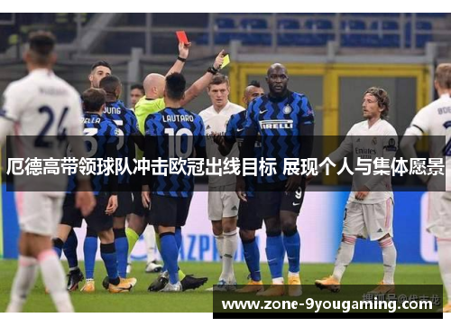 厄德高带领球队冲击欧冠出线目标 展现个人与集体愿景