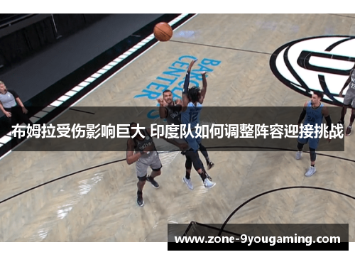 布姆拉受伤影响巨大 印度队如何调整阵容迎接挑战