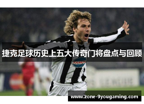 捷克足球历史上五大传奇门将盘点与回顾