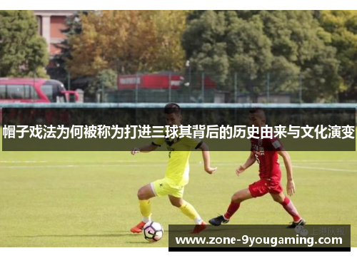 帽子戏法为何被称为打进三球其背后的历史由来与文化演变