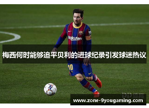 梅西何时能够追平贝利的进球纪录引发球迷热议
