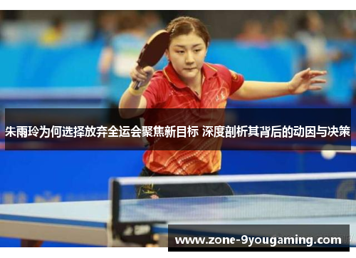 朱雨玲为何选择放弃全运会聚焦新目标 深度剖析其背后的动因与决策