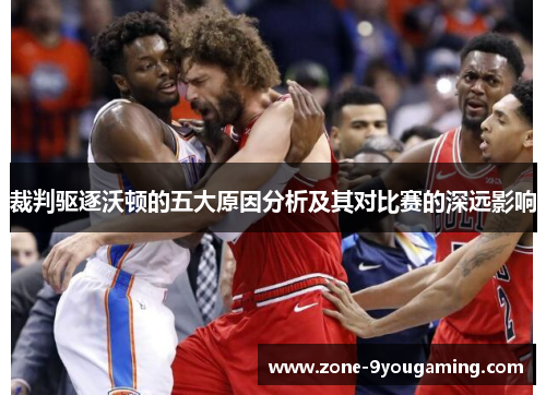 裁判驱逐沃顿的五大原因分析及其对比赛的深远影响 裁判驱逐沃顿的五大原因分析及其对比赛的深远影响