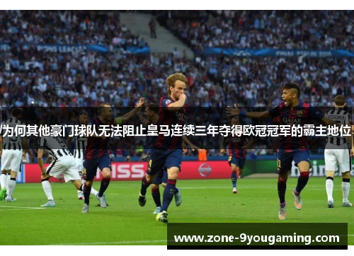为何其他豪门球队无法阻止皇马连续三年夺得欧冠冠军的霸主地位