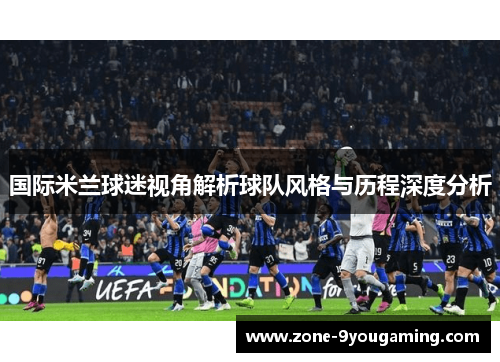 国际米兰球迷视角解析球队风格与历程深度分析 国际米兰球迷视角解析球队风格与历程深度分析
