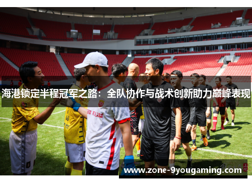 海港锁定半程冠军之路：全队协作与战术创新助力巅峰表现