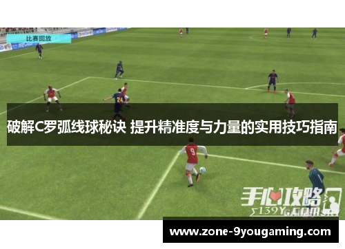 破解C罗弧线球秘诀 提升精准度与力量的实用技巧指南