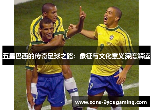 五星巴西的传奇足球之路：象征与文化意义深度解读