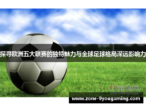 探寻欧洲五大联赛的独特魅力与全球足球格局深远影响力