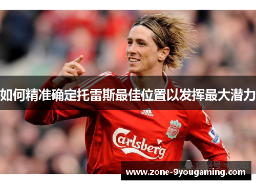 如何精准确定托雷斯最佳位置以发挥最大潜力