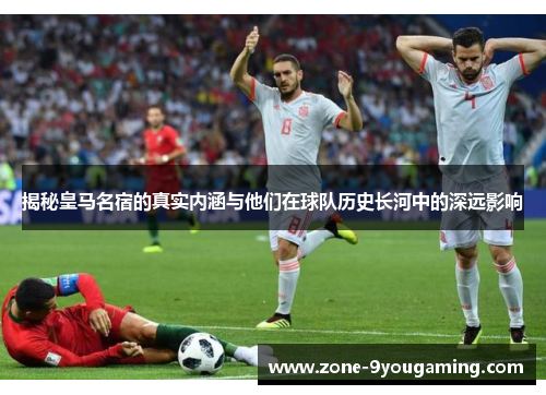 揭秘皇马名宿的真实内涵与他们在球队历史长河中的深远影响