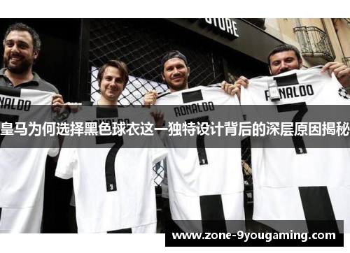 皇马为何选择黑色球衣这一独特设计背后的深层原因揭秘 皇马为何选择黑色球衣这一独特设计背后的深层原因揭秘