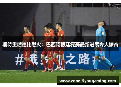 期待重燃德比烈火：巴西阿根廷复赛最新进展令人振奋