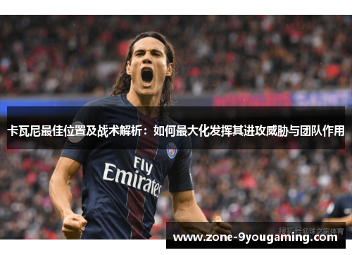 卡瓦尼最佳位置及战术解析：如何最大化发挥其进攻威胁与团队作用