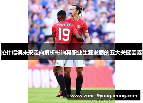 拉什福德未来走向解析影响其职业生涯发展的五大关键因素