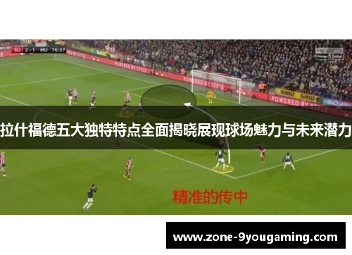 拉什福德五大独特特点全面揭晓展现球场魅力与未来潜力