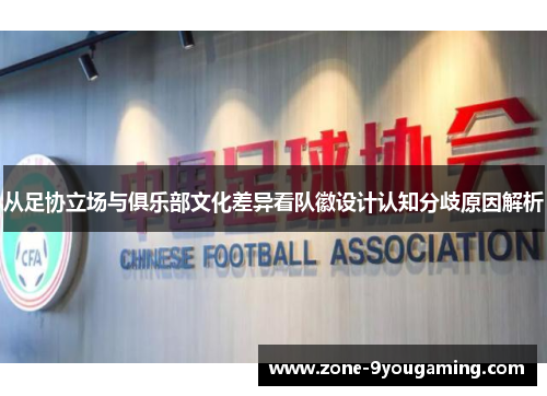 从足协立场与俱乐部文化差异看队徽设计认知分歧原因解析